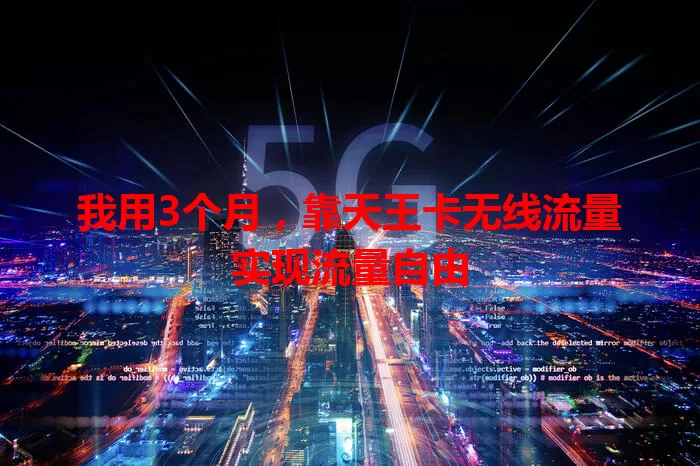 我用3个月，靠天王卡无线流量实现流量自由
