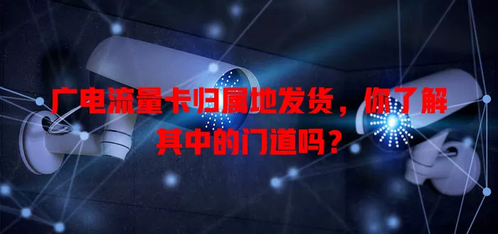 广电流量卡归属地发货，你了解其中的门道吗？