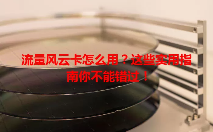 流量风云卡怎么用？这些实用指南你不能错过！