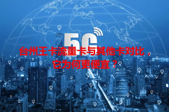台州王卡流量卡与其他卡对比，它为何更便宜？