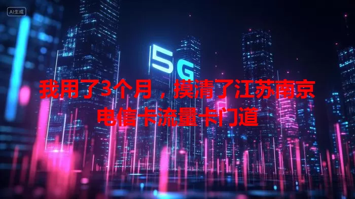 我用了3个月，摸清了江苏南京电信卡流量卡门道