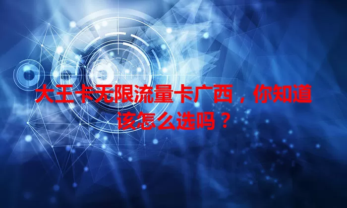 大王卡无限流量卡广西，你知道该怎么选吗？