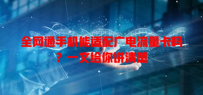 全网通手机能适配广电流量卡吗？一文给你讲清楚