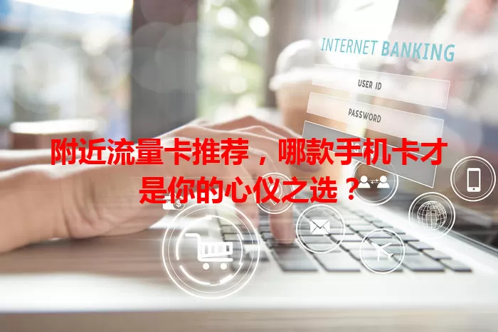附近流量卡推荐，哪款手机卡才是你的心仪之选？