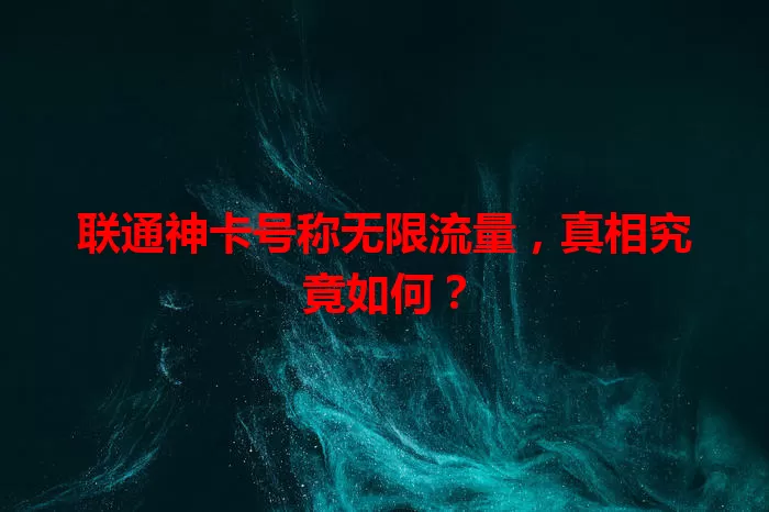 联通神卡号称无限流量，真相究竟如何？