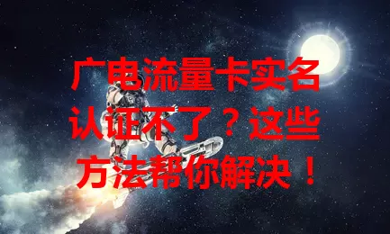 广电流量卡实名认证不了？这些方法帮你解决！
