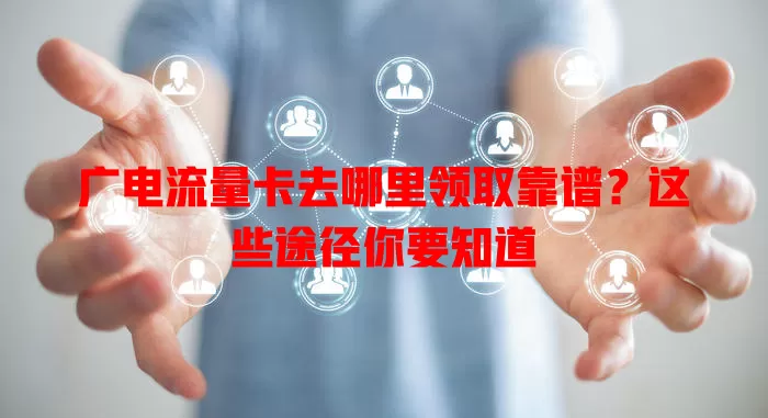 广电流量卡去哪里领取靠谱？这些途径你要知道