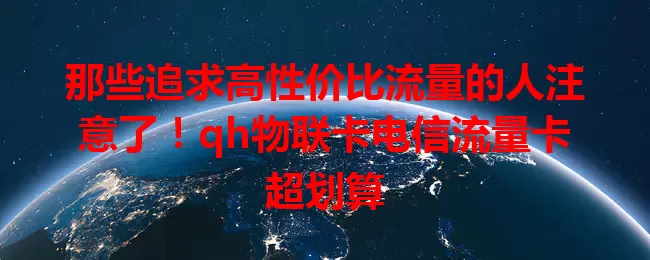那些追求高性价比流量的人注意了！qh物联卡电信流量卡超划算