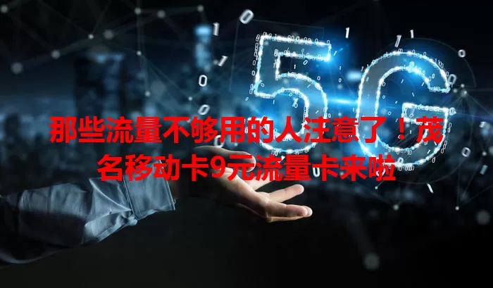 那些流量不够用的人注意了！茂名移动卡9元流量卡来啦