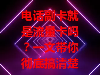 电话副卡就是流量卡吗？一文带你彻底搞清楚