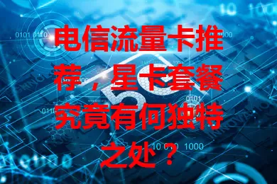 电信流量卡推荐，星卡套餐究竟有何独特之处？