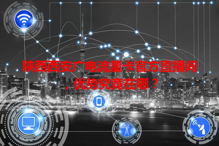 陕西西安广电流量卡官方直播间，优势究竟在哪？