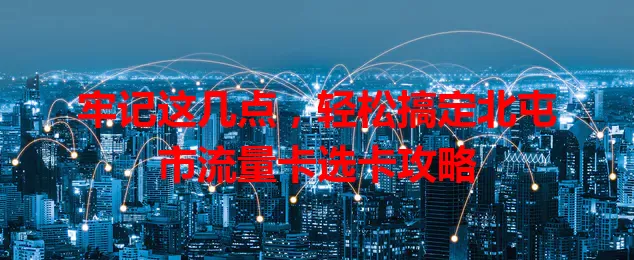 牢记这几点，轻松搞定北屯市流量卡选卡攻略