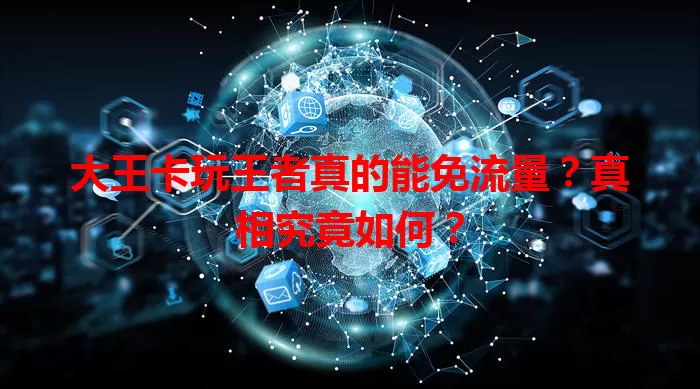 大王卡玩王者真的能免流量？真相究竟如何？