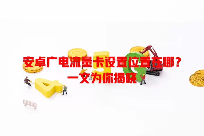 安卓广电流量卡设置位置在哪？一文为你揭晓