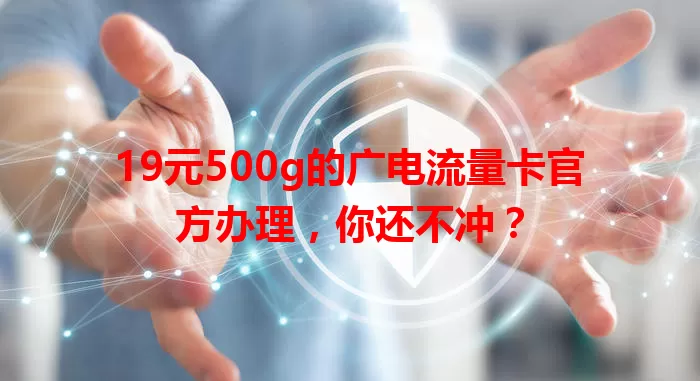 19元500g的广电流量卡官方办理，你还不冲？