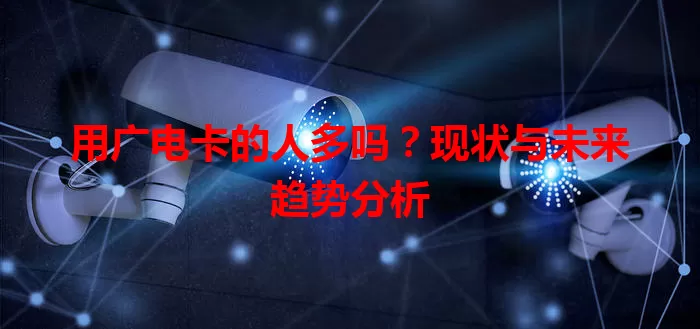 用广电卡的人多吗？现状与未来趋势分析