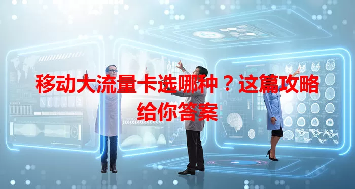 移动大流量卡选哪种?这篇攻略给你答案