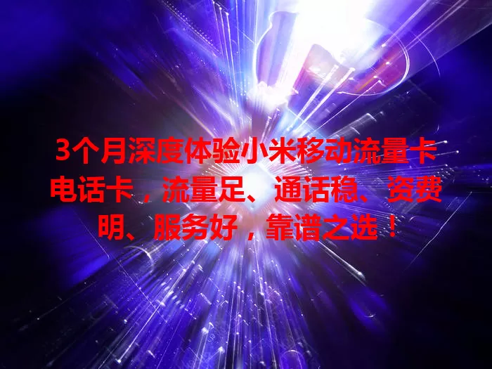 3个月深度体验小米移动流量卡电话卡，流量足、通话稳、资费明、服务好，靠谱之选！