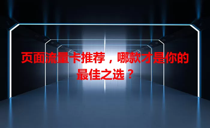 页面流量卡推荐，哪款才是你的最佳之选？
