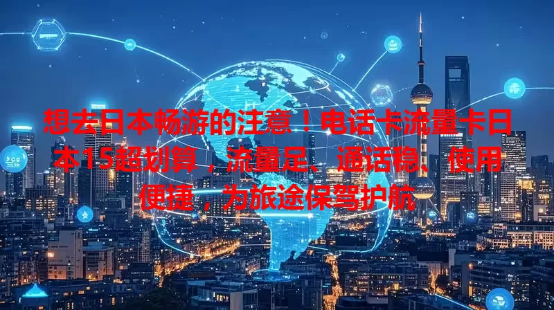 想去日本畅游的注意！电话卡流量卡日本15超划算，流量足、通话稳、使用便捷，为旅途保驾护航