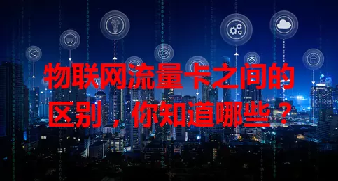 物联网流量卡之间的区别，你知道哪些？