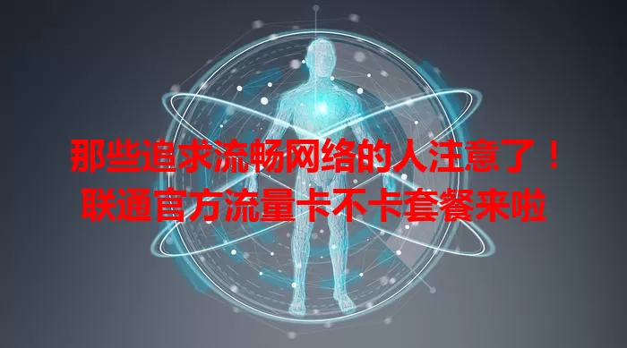 那些追求流畅网络的人注意了！联通官方流量卡不卡套餐来啦