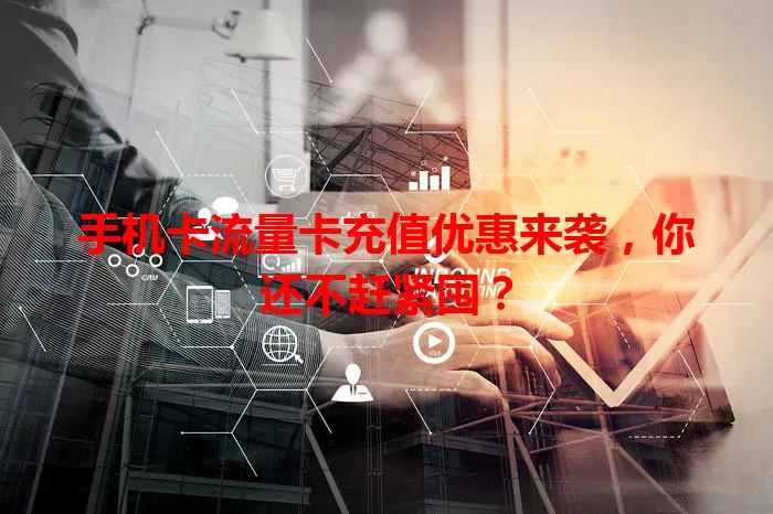 手机卡流量卡充值优惠来袭，你还不赶紧囤？