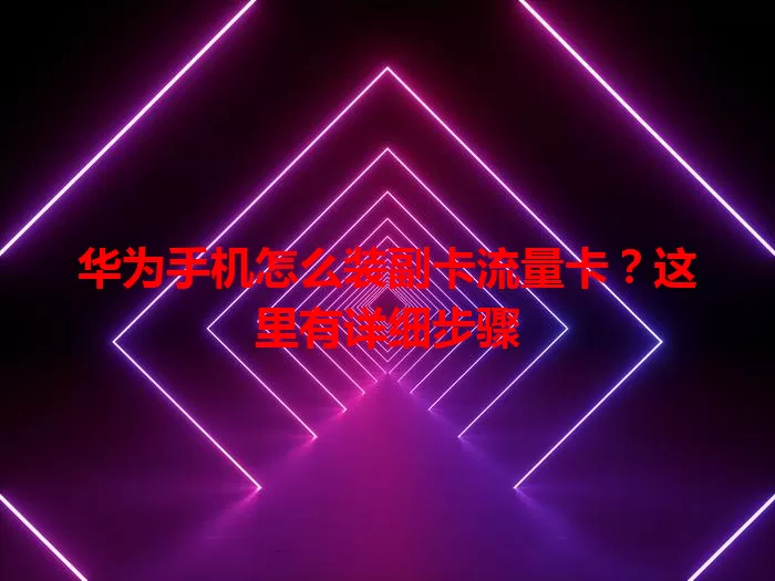 华为手机怎么装副卡流量卡？这里有详细步骤
