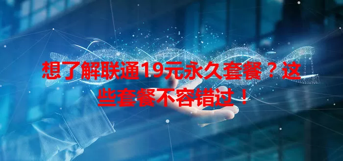 想了解联通19元永久套餐？这些套餐不容错过！