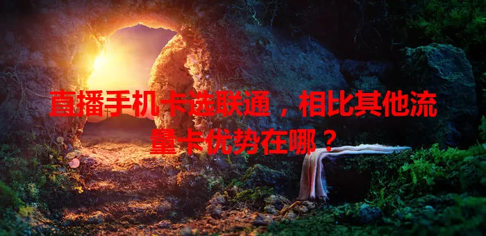 直播手机卡选联通，相比其他流量卡优势在哪？