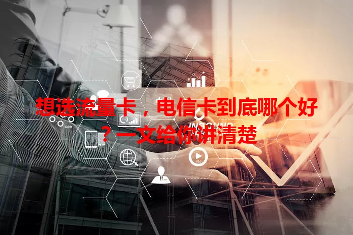 想选流量卡，电信卡到底哪个好？一文给你讲清楚