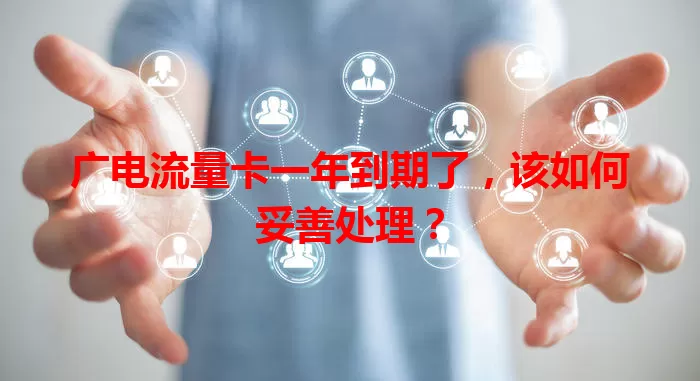 广电流量卡一年到期了，该如何妥善处理？