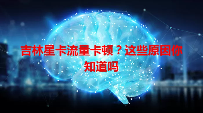 吉林星卡流量卡顿？这些原因你知道吗