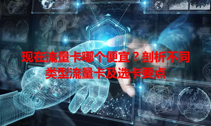 现在流量卡哪个便宜？剖析不同类型流量卡及选卡要点