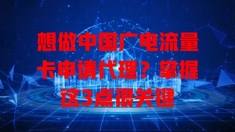 想做中国广电流量卡申请代理？掌握这3点很关键