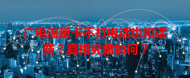 广电流量卡不打电话也扣话费？真相究竟如何？