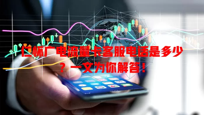 仁怀广电流量卡客服电话是多少？一文为你解答！