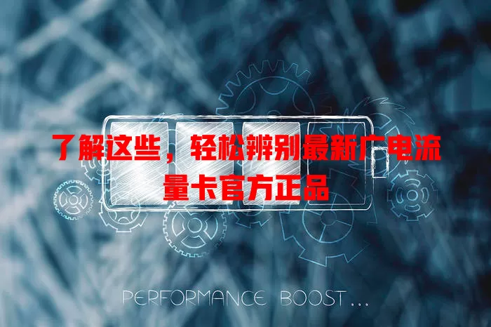 了解这些，轻松辨别最新广电流量卡官方正品