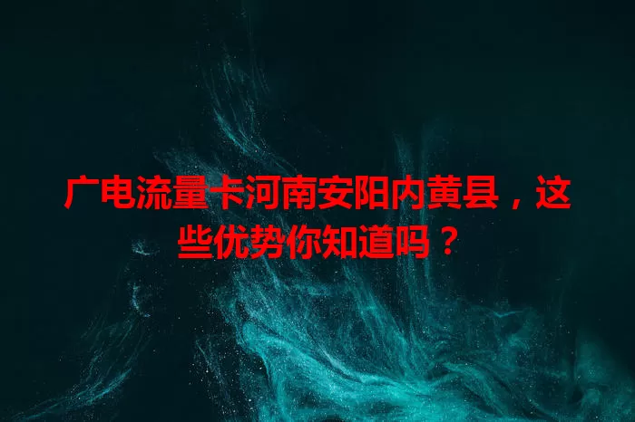 广电流量卡河南安阳内黄县，这些优势你知道吗？