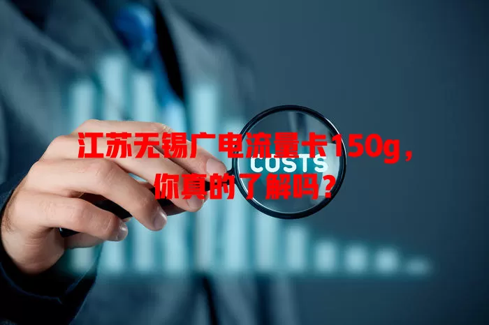 江苏无锡广电流量卡150g，你真的了解吗？
