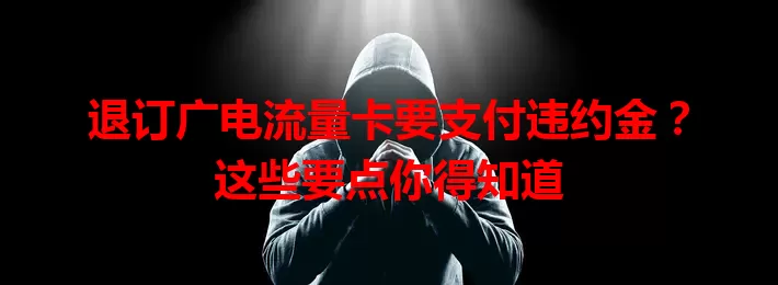退订广电流量卡要支付违约金？这些要点你得知道