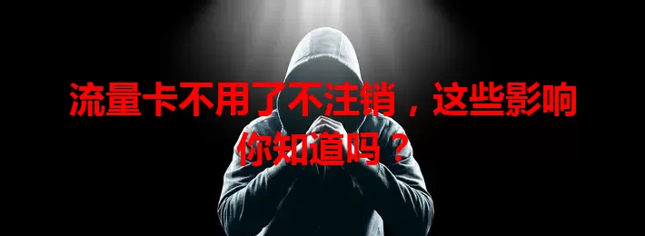 流量卡不用了不注销，这些影响你知道吗？