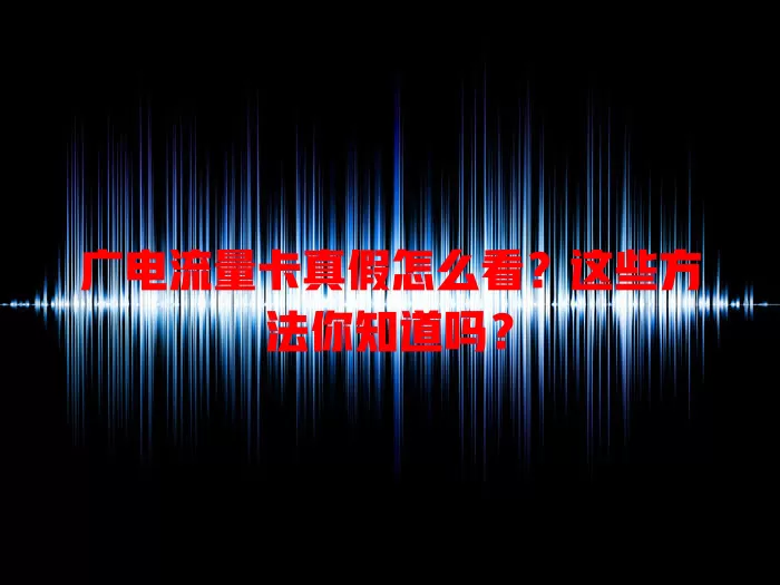 广电流量卡真假怎么看？这些方法你知道吗？