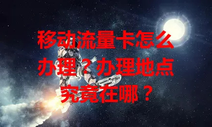 移动流量卡怎么办理？办理地点究竟在哪？