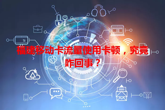 福建移动卡流量使用卡顿，究竟咋回事？