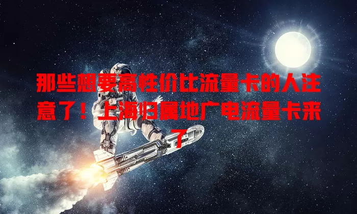 那些想要高性价比流量卡的人注意了！上海归属地广电流量卡来了