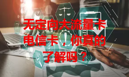 无定向大流量卡电信卡，你真的了解吗？