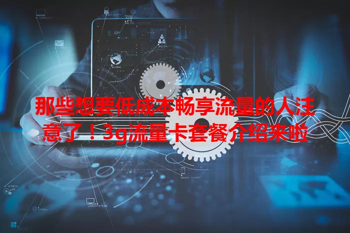 那些想要低成本畅享流量的人注意了！3g流量卡套餐介绍来啦