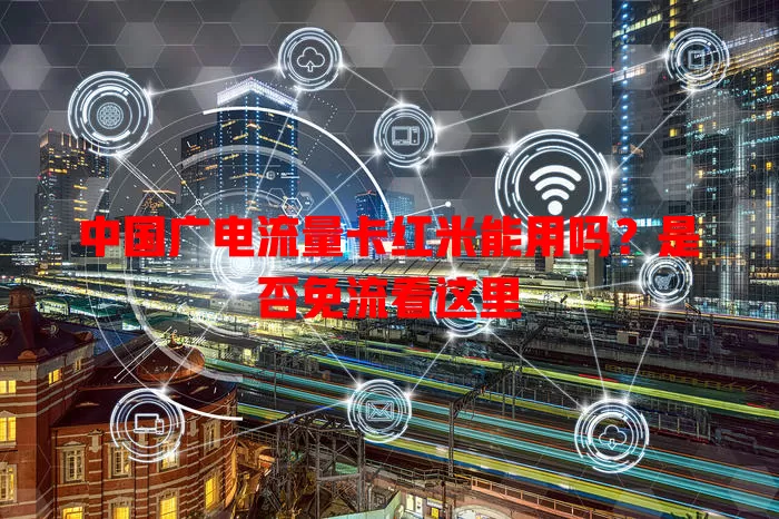 中国广电流量卡红米能用吗？是否免流看这里